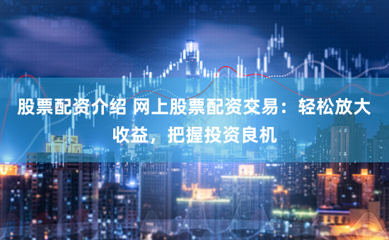股票配资介绍 网上股票配资交易：轻松放大收益，把握投资良机