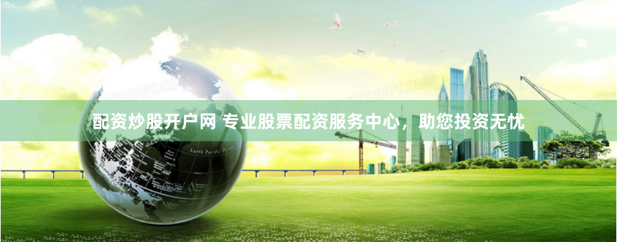 配资炒股开户网 专业股票配资服务中心，助您投资无忧