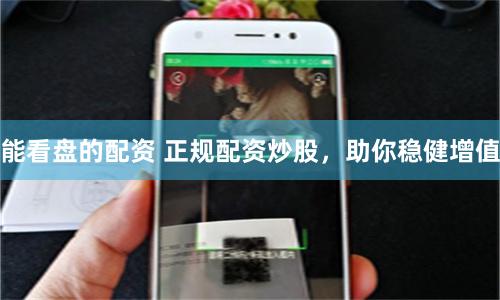 能看盘的配资 正规配资炒股，助你稳健增值