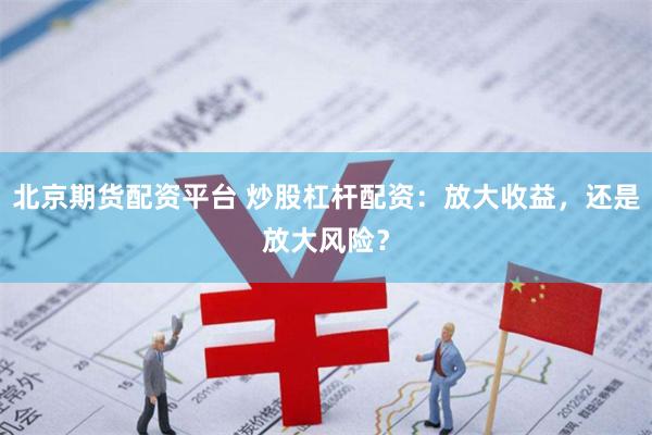 北京期货配资平台 炒股杠杆配资：放大收益，还是放大风险？