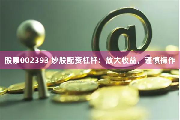 股票002393 炒股配资杠杆：放大收益，谨慎操作