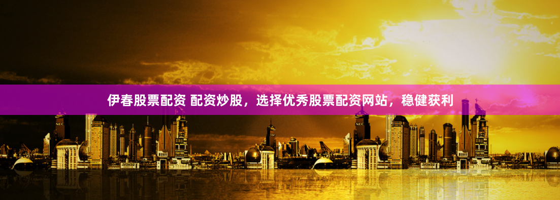 伊春股票配资 配资炒股，选择优秀股票配资网站，稳健获利