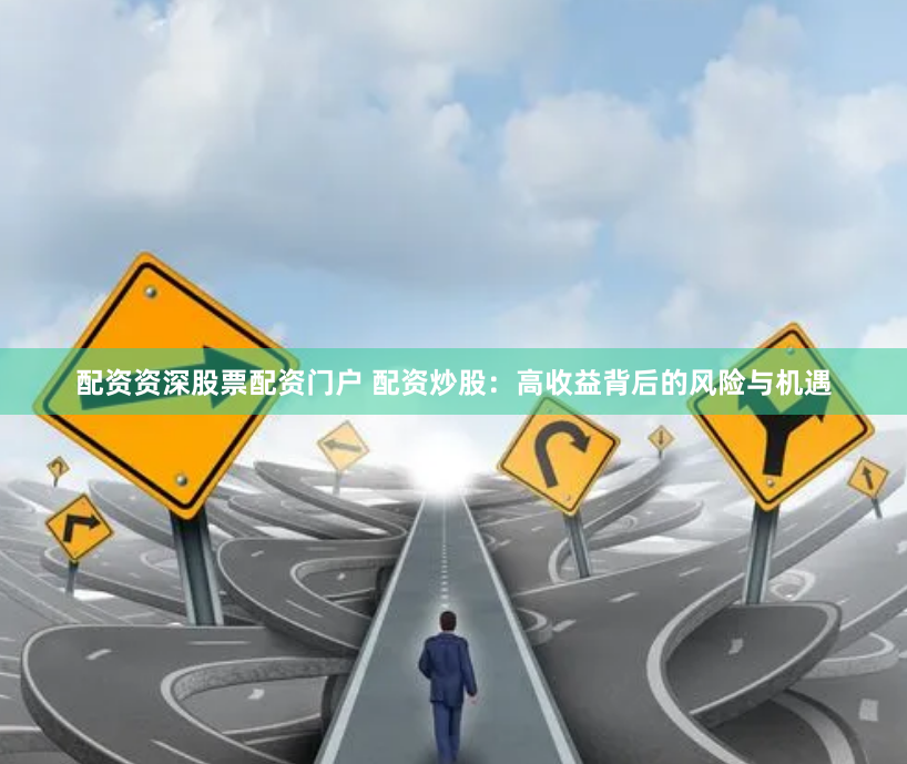 配资资深股票配资门户 配资炒股:高收益背后的风险与机遇