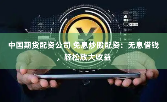中国期货配资公司 免息炒股配资：无息借钱，轻松放大收益