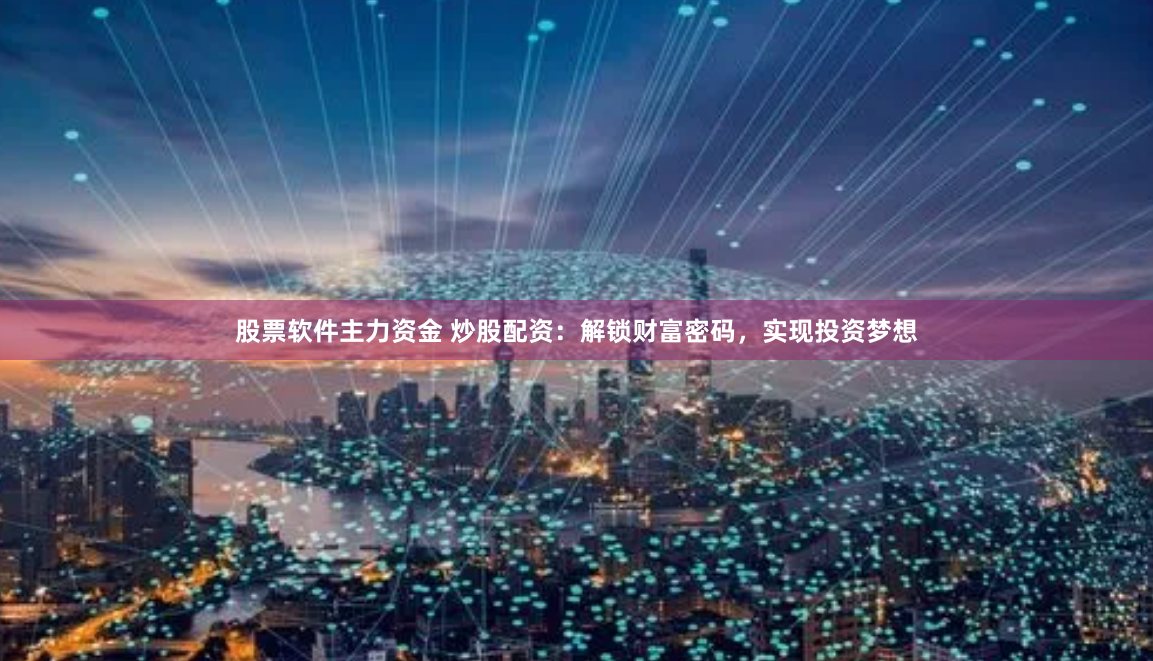 股票软件主力资金 炒股配资：解锁财富密码，实现投资梦想