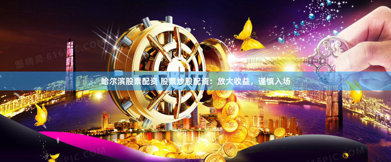 哈尔滨股票配资 股票炒股配资：放大收益，谨慎入场