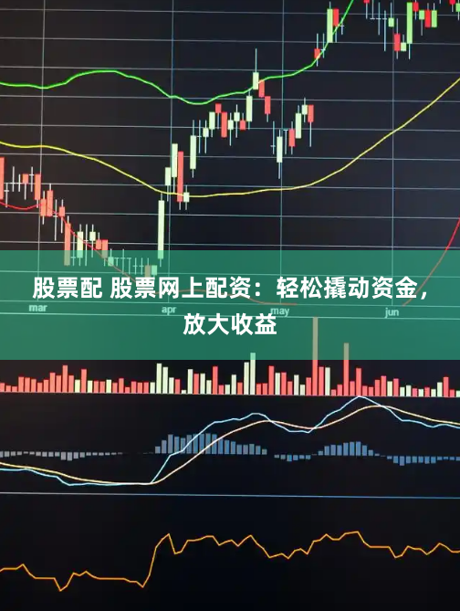 股票配 股票网上配资:轻松撬动资金,放大收益