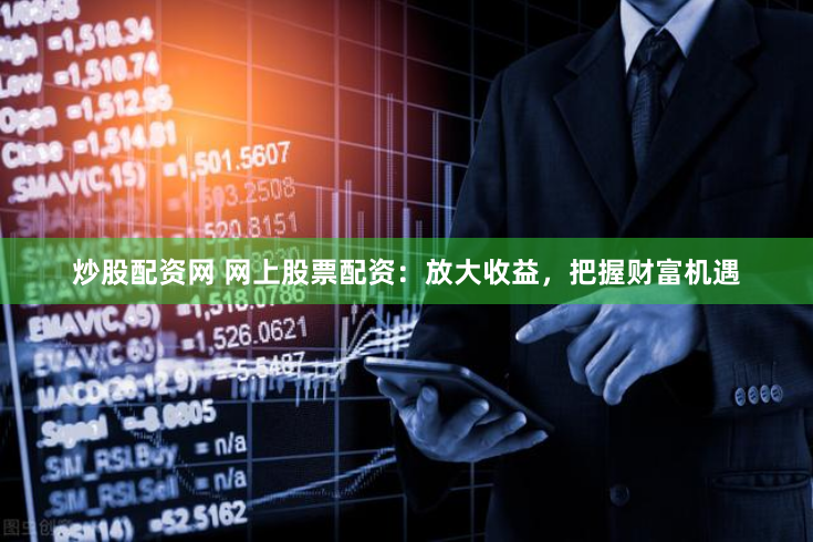 炒股配资网 网上股票配资：放大收益，把握财富机遇