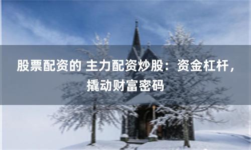 股票配资的 主力配资炒股：资金杠杆，撬动财富密码