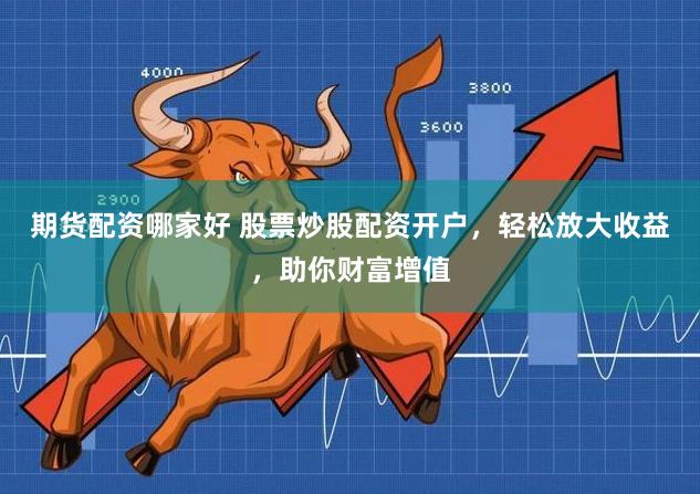 期货配资哪家好 股票炒股配资开户，轻松放大收益，助你财富增值