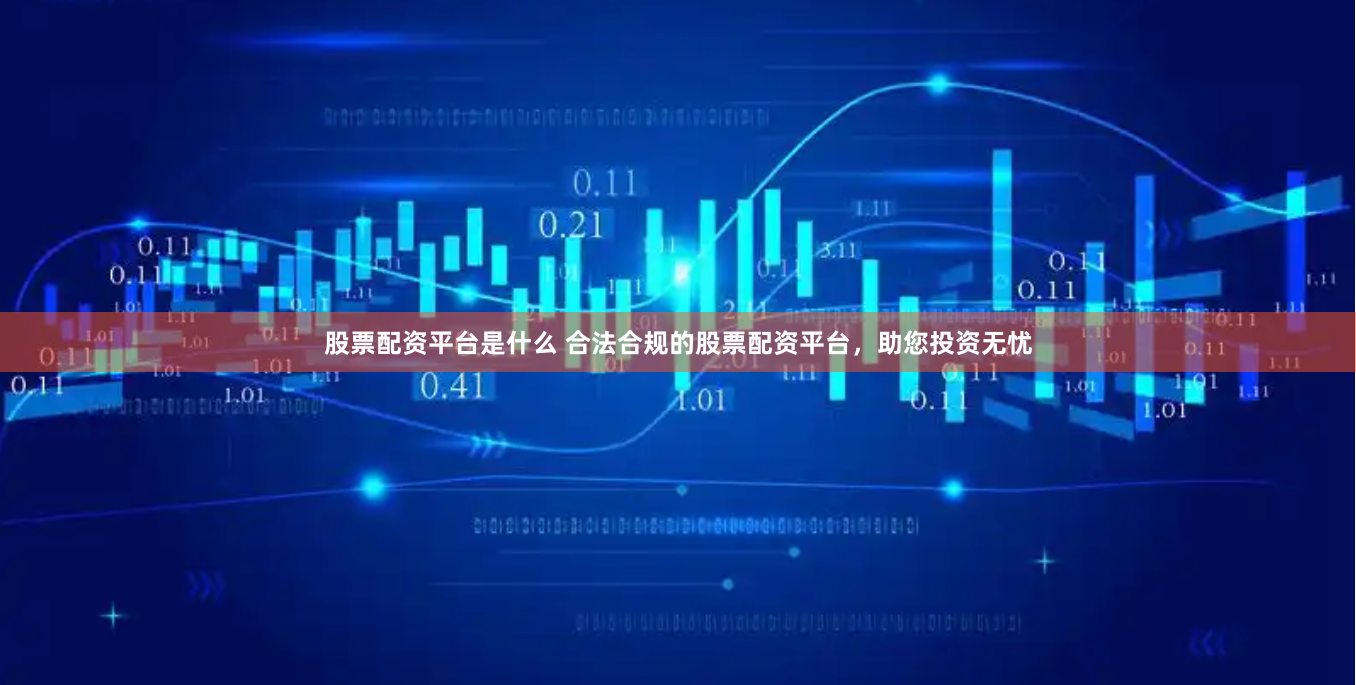 股票配资平台是什么 合法合规的股票配资平台，助您投资无忧