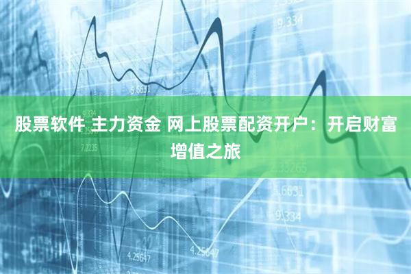 股票软件 主力资金 网上股票配资开户：开启财富增值之旅