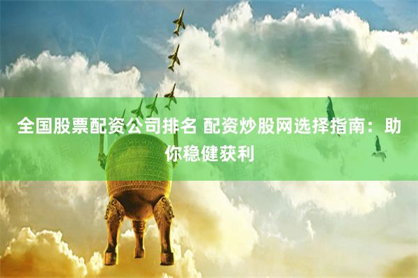 全国股票配资公司排名 配资炒股网选择指南：助你稳健获利
