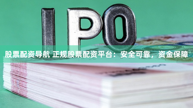 股票配资导航 正规股票配资平台：安全可靠，资金保障