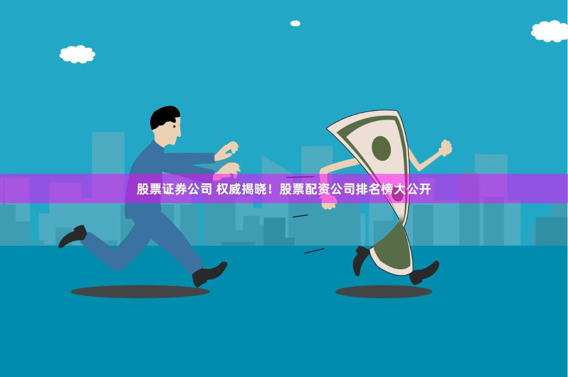 股票证券公司 权威揭晓！股票配资公司排名榜大公开