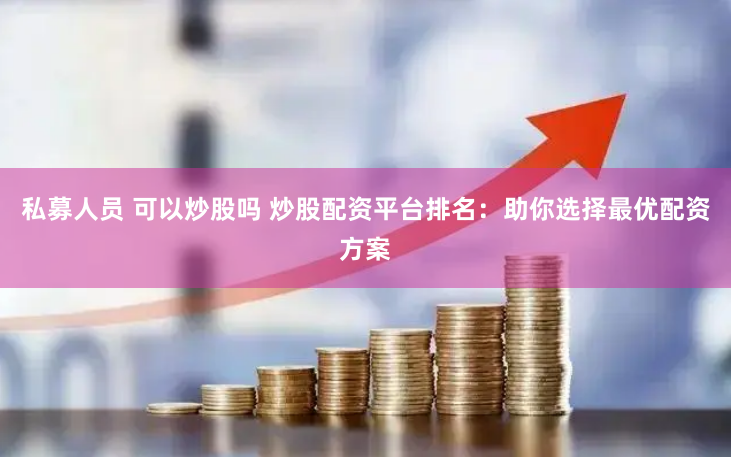 私募人员 可以炒股吗 炒股配资平台排名:助你选择最优配资方案