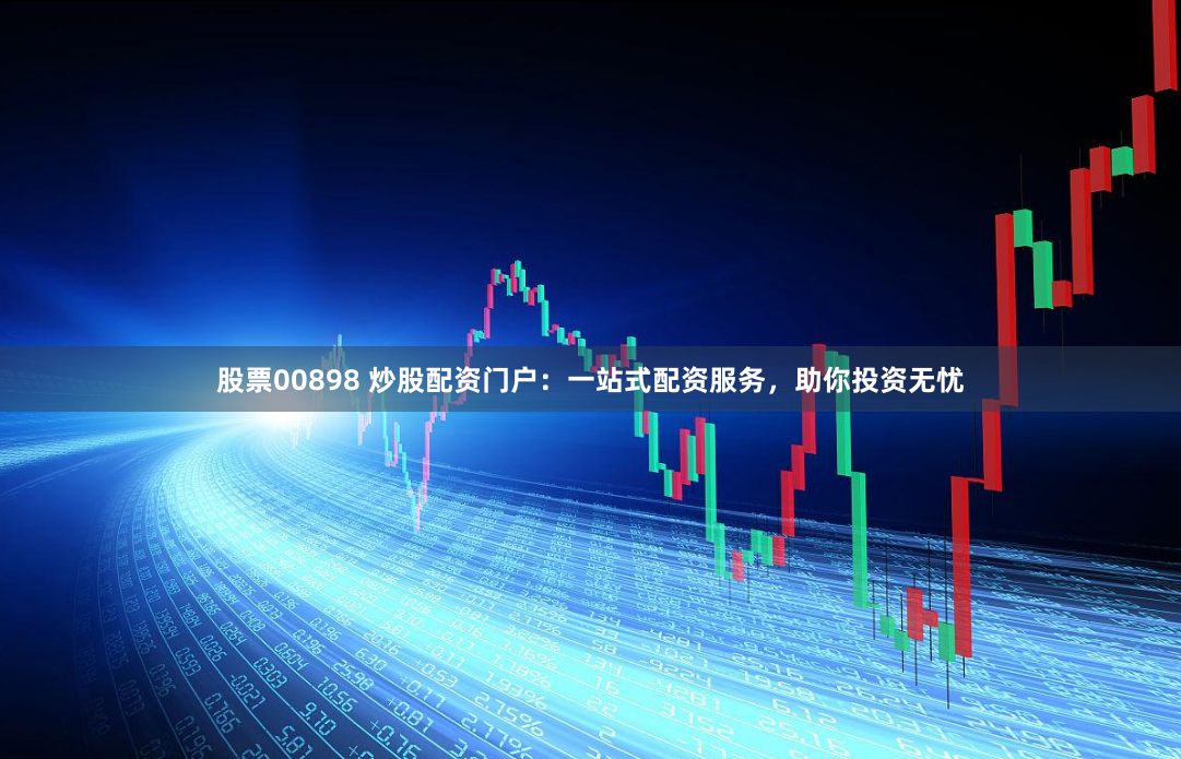 股票00898 炒股配资门户：一站式配资服务，助你投资无忧