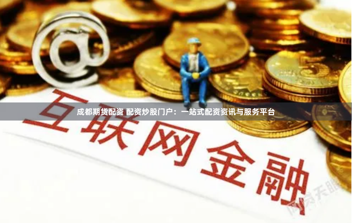 成都期货配资 配资炒股门户：一站式配资资讯与服务平台
