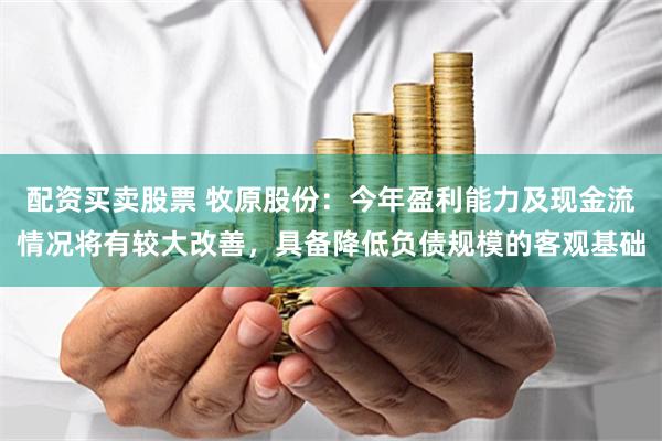 配资买卖股票 牧原股份：今年盈利能力及现金流情况将有较大改善，具备降低负债规模的客观基础