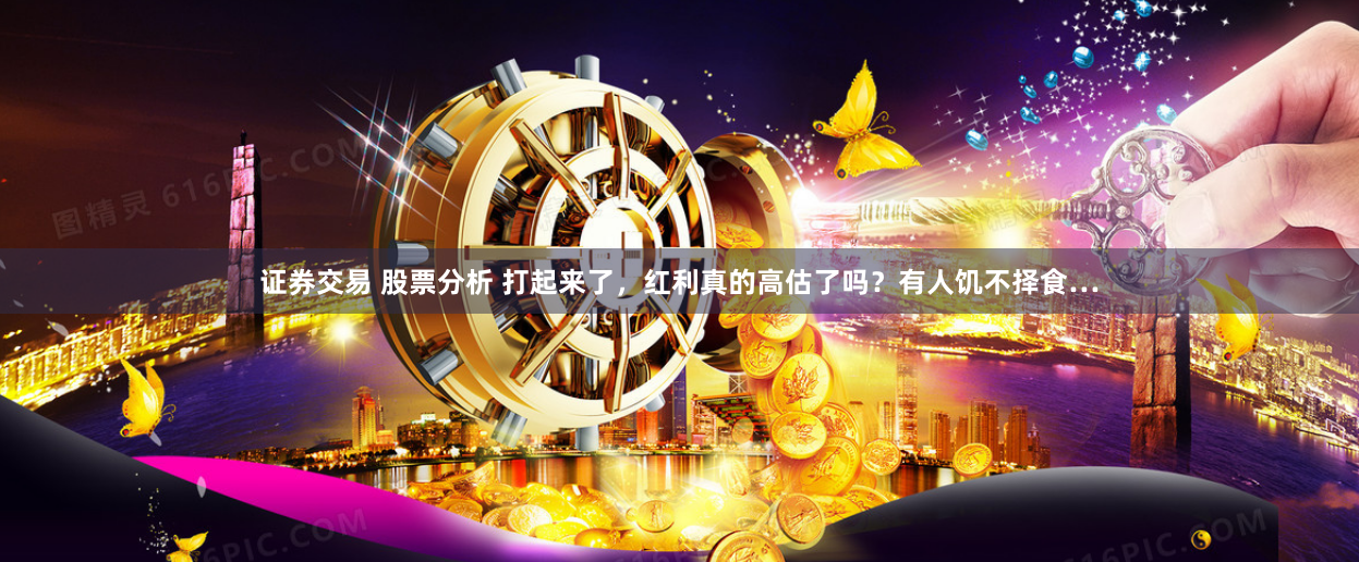 证券交易 股票分析 打起来了，红利真的高估了吗？有人饥不择食…