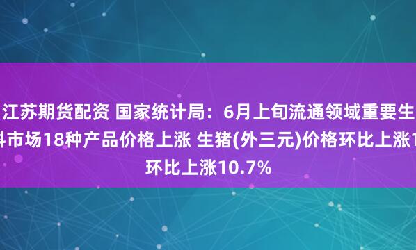 江苏期货配资 国家统计局：6月上旬流通领域重要生产资料市场18种产品价格上涨 生猪(外三元)价格环比上涨10.7%