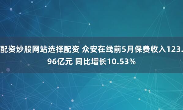 配资炒股网站选择配资 众安在线前5月保费收入123.96亿元 同比增长10.53%