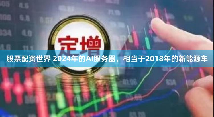 股票配资世界 2024年的AI服务器，相当于2018年的新能源车