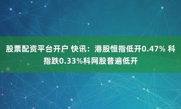 股票配资平台开户 快讯：港股恒指低开0.47% 科指跌0.33%科网股普遍低开