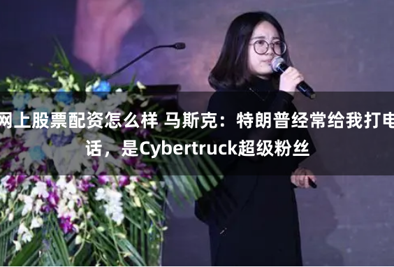 网上股票配资怎么样 马斯克：特朗普经常给我打电话，是Cybertruck超级粉丝