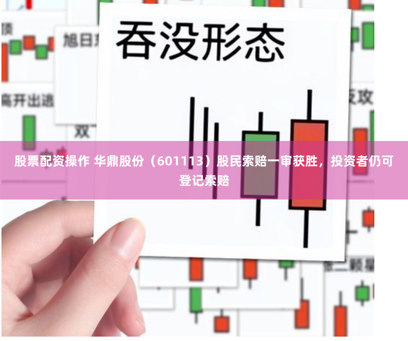 股票配资操作 华鼎股份（601113）股民索赔一审获胜，投资者仍可登记索赔