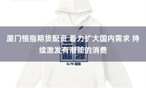 厦门恒指期货配资 着力扩大国内需求 持续激发有潜能的消费