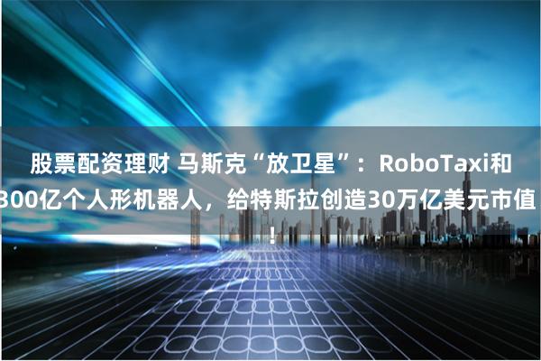 股票配资理财 马斯克“放卫星”：RoboTaxi和300亿个人形机器人，给特斯拉创造30万亿美元市值！