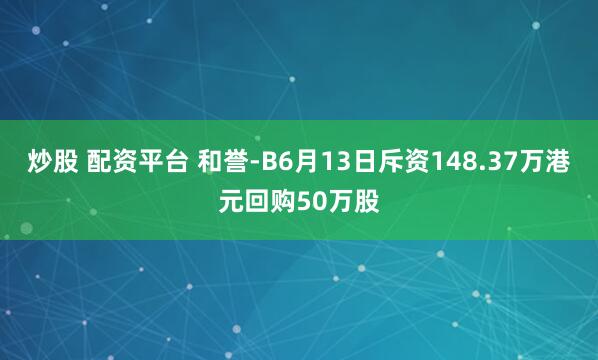 炒股 配资平台 和誉-B6月13日斥资148.37万港元回购50万股