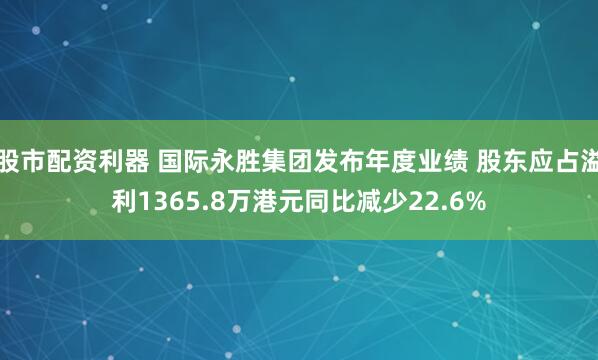 股市配资利器 国际永胜集团发布年度业绩 股东应占溢利1365.8万港元同比减少22.6%