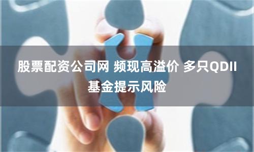 股票配资公司网 频现高溢价 多只QDII基金提示风险