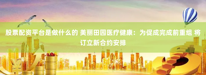 股票配资平台是做什么的 美丽田园医疗健康：为促成完成前重组 将订立新合约安排