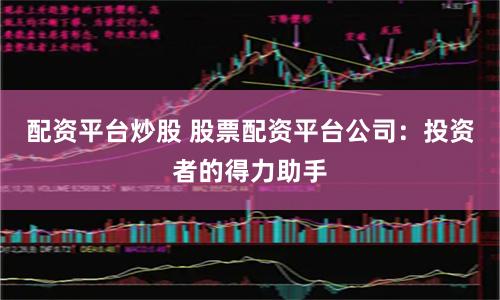 配资平台炒股 股票配资平台公司：投资者的得力助手