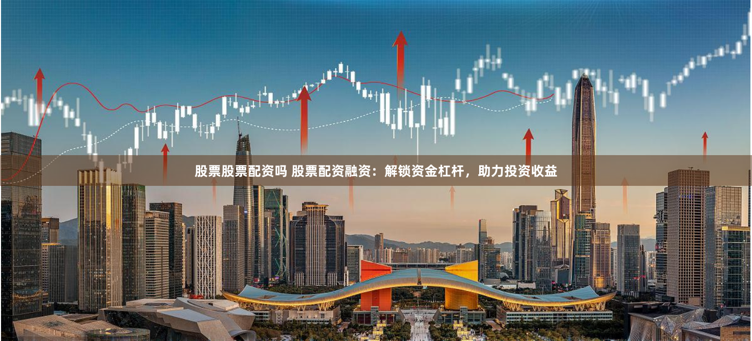 股票股票配资吗 股票配资融资：解锁资金杠杆，助力投资收益