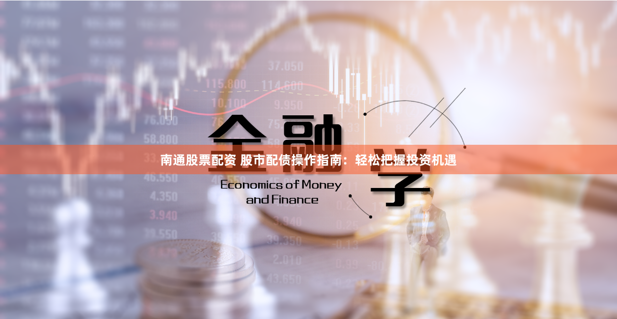南通股票配资 股市配债操作指南：轻松把握投资机遇