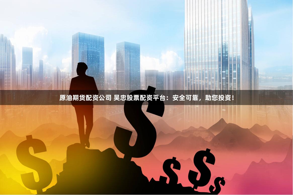 原油期货配资公司 吴忠股票配资平台:安全可靠,助您投资!