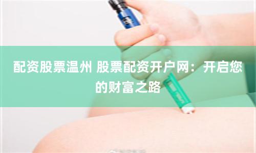 配资股票温州 股票配资开户网：开启您的财富之路