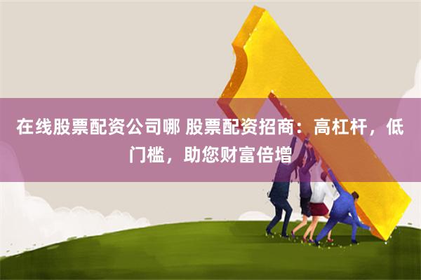 在线股票配资公司哪 股票配资招商：高杠杆，低门槛，助您财富倍增