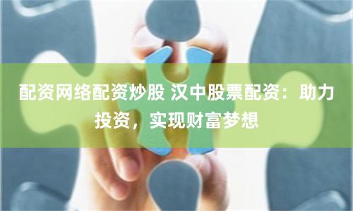 配资网络配资炒股 汉中股票配资：助力投资，实现财富梦想