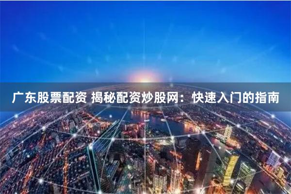 广东股票配资 揭秘配资炒股网：快速入门的指南
