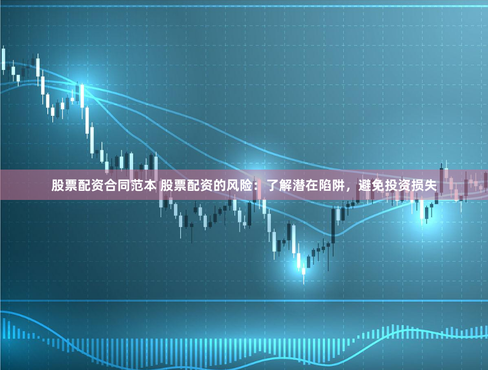 股票配资合同范本 股票配资的风险：了解潜在陷阱，避免投资损失