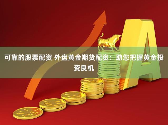 可靠的股票配资 外盘黄金期货配资：助您把握黄金投资良机